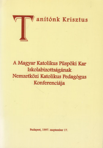 Tanítónk Krisztus (A Magyar Katolikus Püspöki Kar Iskolabizottságának Nemzetközi Katolikus Pedagógus Konferenciája)