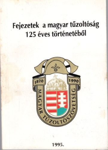 Solt�sz Tam�s, Dr. Jo� B�lint  Min�rovics J�nos (szerk.) - Fejezetek a magyar t�zolt�s�g 125 �ves t�rt�net�b�l
