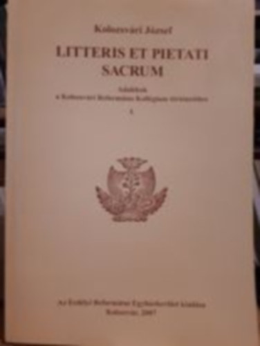 Kolozsv�ri J�zsef - Litteris et pietati sacrum - Adal�kok a Kolozsv�ri Reform�tus Koll�gium t�rt�net�hez I.