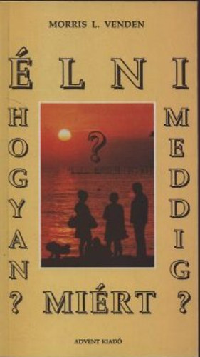 Morris L. Venden - Élni: Hogyan? Meddig? Miért?