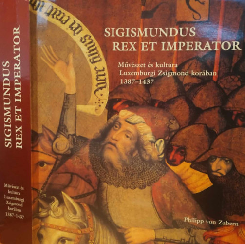 Philipp von Zabern - Sigismundus Rex et Imperator - Mvszet s kultra Luxemburgi Zsigmond korban 1387-1437 - (Killtsi katalgus)