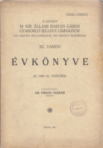 Dr. Firb�s Oszk�r - A Szegedi M. Kir. �llami Baross G�bor Gyakorl� Jelleg� Gimn�zium (VII. oszt�ly re�lgimn�zium, VIII. oszt�ly re�liskola) XC. tan�vi �vk�nyve az 1940-41. tan�vr�l