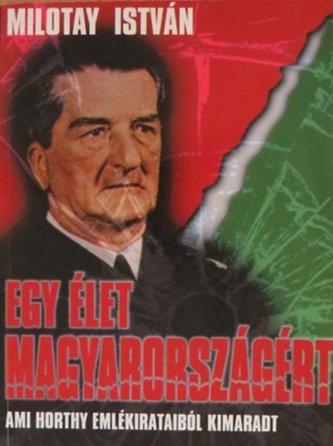 Milotay Istv�n - Egy �let Magyarorsz�g�rt (Ami Horthy eml�kirataib�l kimaradt)