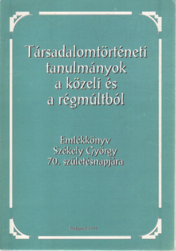 Sz. Jónás Ilona - Társadalomtörténeti tanulmányok a közeli és a régmúltból - Emlékkönyv Székely György 70. születésnapjára