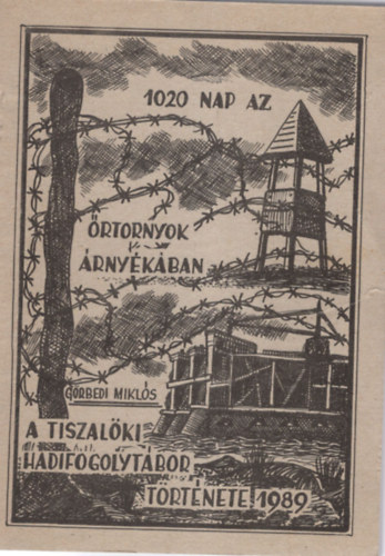 Görbedi Miklós - 1020 nap az őrtornyok árnyékában (A tiszalöki hadifogolytábor története)