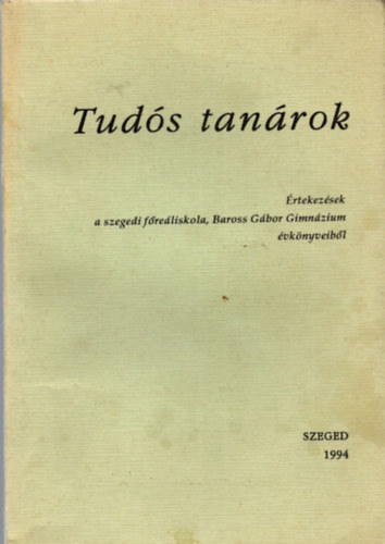 Péter László (szerk.) Kellner János (Válogatta) - Tudós tanárok - Értekezések a szegedi főreáliskola, Baross Gábor Gimnázium évkönyveiből