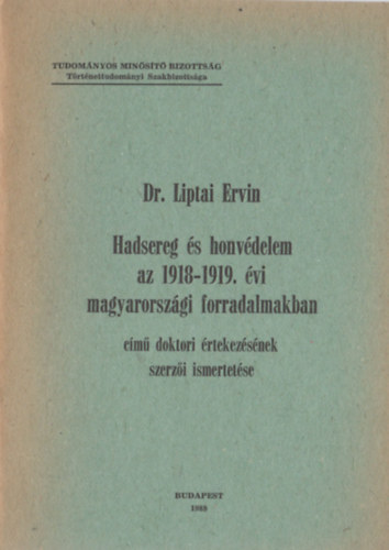 Dr. Liptai Ervin - Hadsereg �s honv�delem az 1918-1919. �vi magyarorsz�gi forradalmakban c�m� doktori �rtekez�s�nek szerz�i ismertet�se