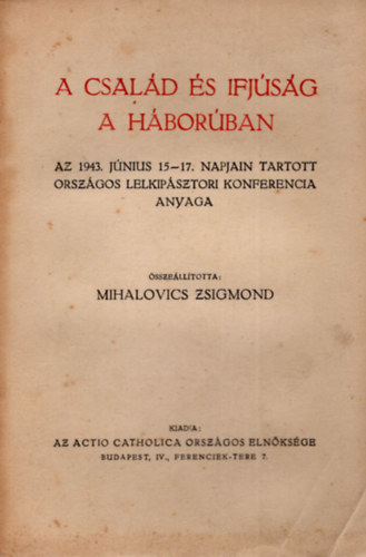 Mihalovics Zsigmond (szerk.) - A család és ifjúság a háborúban- Az 1943. június 15-17. napjain tartott országos lelkipásztori konferencia anyaga