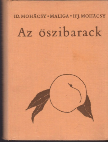 Mohácsy Mátyás Maliga Pál ifj. Mohácsy Mátyás - Az őszibarack (Az őszibarack fajtái - Új fajták előállítása - Az őszibarack hajtatása - Az őszibarack növényvédelmeÍ)
