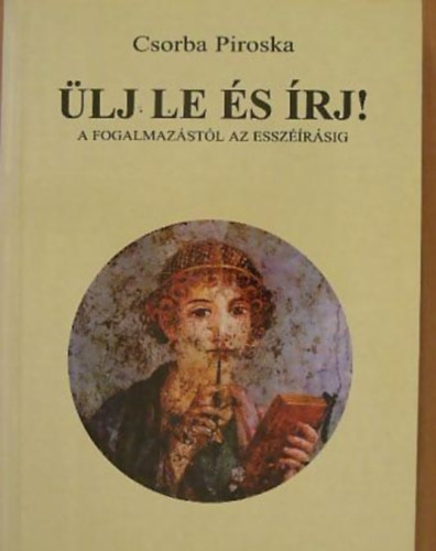 Csorba Piroska - Ülj le és írj! - A fogalmazástól az esszéírásig