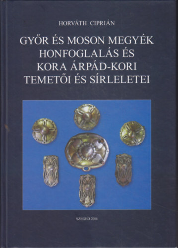 Horváth Ciprián - Győr és Moson megyék honfoglalás és kora Árpád-kori temetői és sírleletei