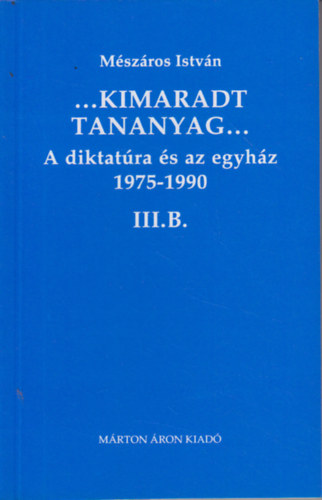 Mészáros István - ...Kimaradt tananyag... A diktatúra és az egyház 3/B. 1975-1990