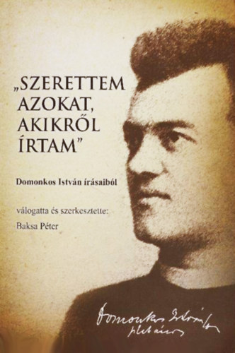 Baksa Pter  (szerk.) - "Szerettem azokat akikrl rtam" - Domonkos Istvn rsaibl