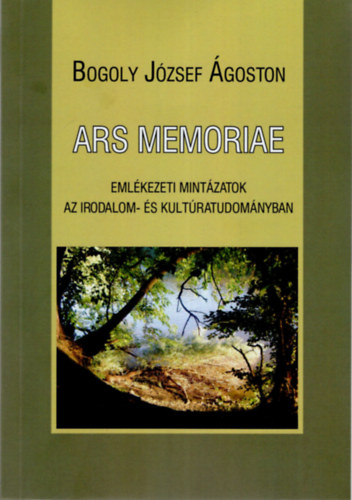 Bogoly József Ágoston - Ars memoriae- Emlékezeti mintázatok az irodalom- és kultúratudományban