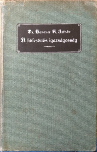 Dr. Hanauer A. István - A kölcsönös igazságosság a kath. erkölcstanban különös tekintettel a magyar magánjogra