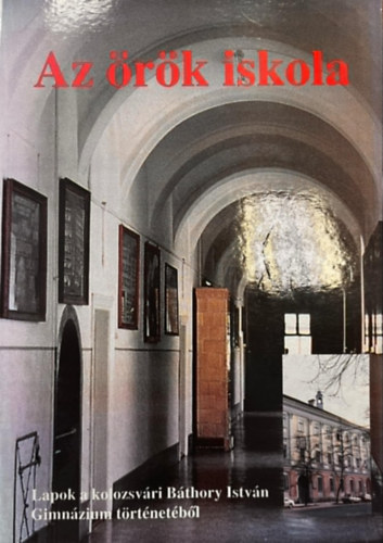 Az �r�k iskola - Lapok a kolozsv�ri B�thory Istv�n Gimn�zium t�rt�net�b�l
