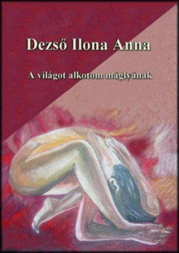 Dezső Ilona Anna - A világot alkotom máglyának