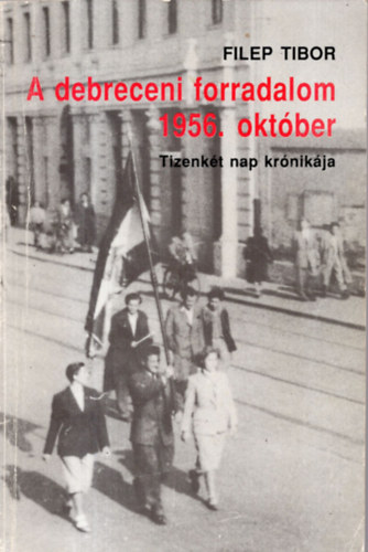 Filep Tibor - A debreceni forradalom 1956. okt�ber (tizenk�t nap kr�nik�ja)