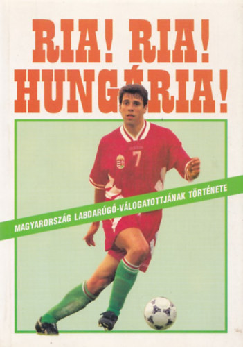 Ria! Ria! HUng�ria! (Magyarorsz�g labdar�g�-v�logatottj�nak t�rt�nete)