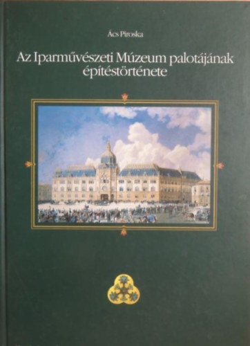 Ács Piroska - Az Iparművészeti Múzeum palotájának építéstörténete