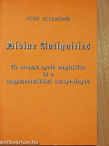 Divine Antiquities AZ ETRUSZK NYELV MEGFEJTÉSE ÉS A NAGYSZENTMIKKLÓSI ARANYEDÉNYEK