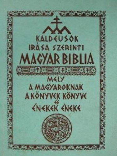 Kaldeusok irsa szerinti magyar Biblia mely a magyaroknak a knyvek knyve s nekek neke (reprint)