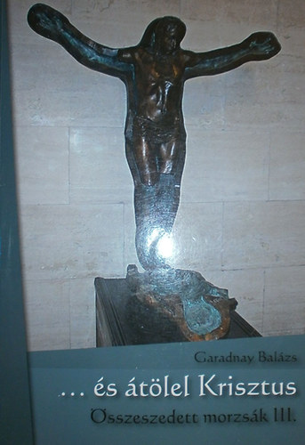 Garadnay Balázs - ... és átölel Krisztus (Összeszedett morzsák III.)