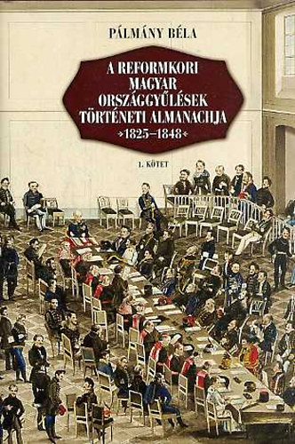 Plmny Bla - A reformkori magyar orszggylsek trtneti almanachja 1825-1848 - 1. ktet