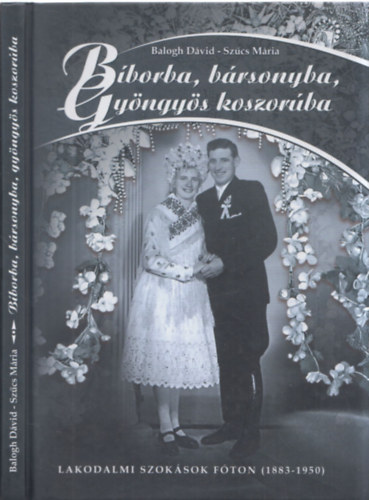 Balogh Dvid - Szcs Mria - Bborba, brsonyba, gyngys koszorba - Lakodalmi szoksok fton (1883-1950)