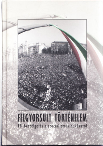 Bba Ivn  (szerk.) - Felgyorsult trtnelem - 18 beszlgets a szocializmus buksrl (szerkeszt ltal dediklt)