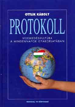 Ottlik Károly - Protokoll. Kézikönyv mindazoknak, akik hivatásuk gyakorlása során más emberekkel kerülnek kapcsolatba, azaz mindenkinek (Viselkedéskultúra a mindennapok gyakorlatában)