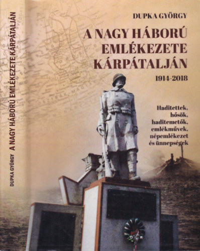 Dupka György - A Nagy Háború emlékezete Kárpátalján 1914-2008. (Haditettek, hősök, haditemetők, emlékművek, népemlékezet és ünnepségek)