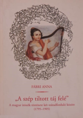 Fbri Anna - " A szp tiltott tj fel"- A magyar rnk trtnete kt szzadfordul kztt (1795-1905).