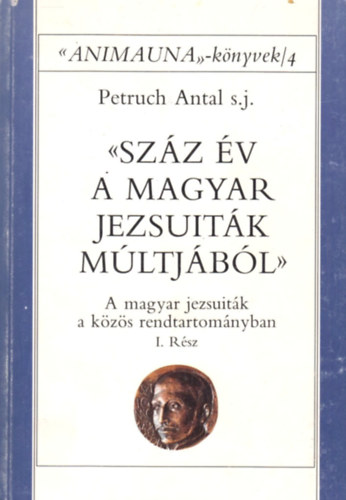 Petruch Antal - Száz év a magyar jezsuiták múltjából I.- A magyar jezsuiták a közös rendtartományban