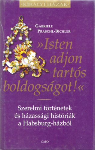 Gabriele Praschl-Bichler - "Isten adjon tarts boldogsgot!" - Szerelmi trtnetek s hzassgi histrik a Habsburg-hzbl (Kirlyi Hzak)
