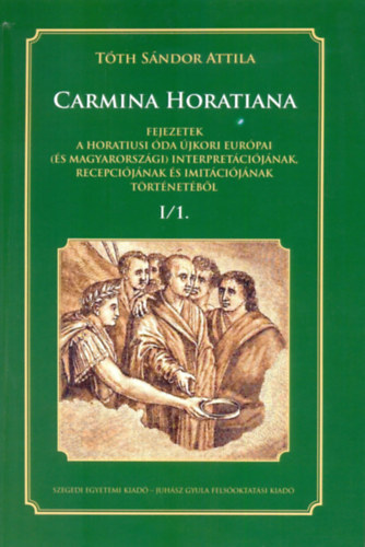 Tóth Sándor Attila - CARMINA HORATIANA I/1. - Fejezetek a Horatiusi óda újkori Európai (és Magyarországi) interpretációjának, recepciójának és imitációjának történetéből