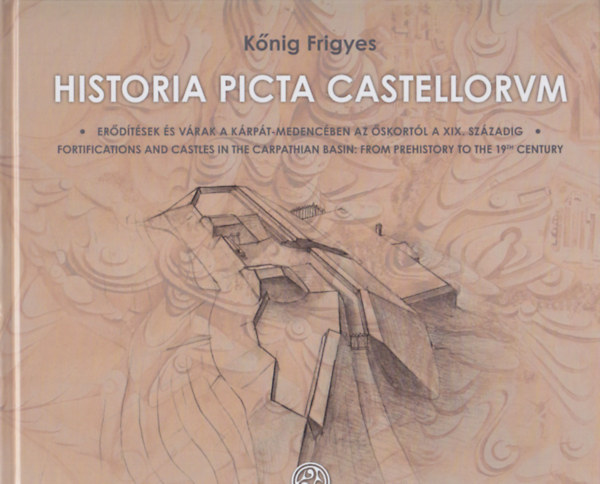 Kőnig Frigyes - Historia picta castellorum - Erődítések és várak a Kárpát-medencében az őskortól a XIX. századig / Fortifications and Castels in the Carpathian Basin: From Prehistory to the 19th Century