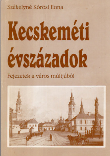 Szkelyn Krsi Ilona - Kecskemti vszzadok. Fejezetek a vros mltjbl