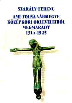 Szakly Ferenc - Ami Tolna vrmegye kzpkori okleveleibl megmaradt 1314-1525