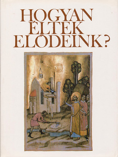 Hank Pter - Hogyan ltek eldeink? Fejezetek a magyar mvelds trtnetbl