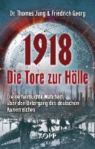 Friedrich Georg Thomas Jung - 1918 - Die Tore zur H�lle - Die verheimlichte Wahrheit �ber den Untergang des deutschen Kaiserreiches ("1918 - A pokol kapui - A rejtett igazs�g a N�met Birodalom buk�s�r�l" n�met nyelven)