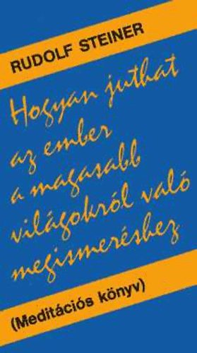 Rudolf Steiner - Hogyan juthat az ember a magasabb vil�gokr�l val� megismer�shez? (Medit�ci�s k�nyv)