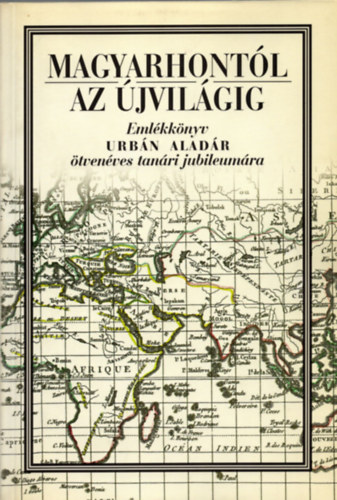 Erd�dy G.; Hermann R.  (szerk.) - Magyarhont�l az �jvil�gig - Eml�kk�nyv Urb�n Alad�r 50 �ves tan�ri...