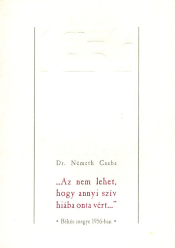 Dr. N�meth Csaba - Az nem lehet, hogy annyi sz�v hi�ba onta v�rt...- B�k�s megye 1956-ban