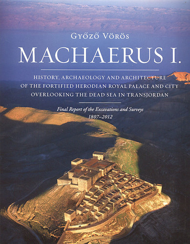 Gy�z� V�r�s - Machaerus I. - History, archaeology and architecture of the fortified Herodian Royal Palace and city overlooking the Dead Sea in Transjordan