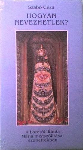 Szab Gza - Hogyan nevezhetlek? (A Loreti litnia Mria megszltsai szonettekben)