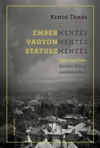 Kende Tamás - Embermentés, vagyonmentés, státuszmentés 1944-1945-ben Sztehlo Gábor emlékezetében