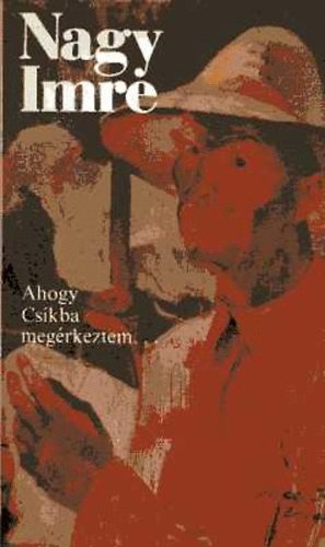 Nagy Imre - Ahogy Csíkba megérkeztem.... Önéletrajzi írások - cikkek, vallomások