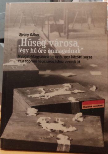 Ujvry Gbor - "Hsg vrosa, lgy h re nmagadnak" - Nyugat-Magyarorszg 1918-1921 kztti sorsa s a soproni npszavazshoz vezet t