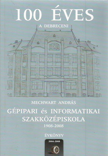100 �ves a debreceni Mechwart Andr�s G�pipari �s Informatikai K�z�piskola 1908-2008